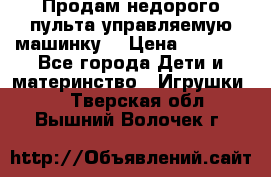 Продам недорого пульта управляемую машинку  › Цена ­ 4 500 - Все города Дети и материнство » Игрушки   . Тверская обл.,Вышний Волочек г.